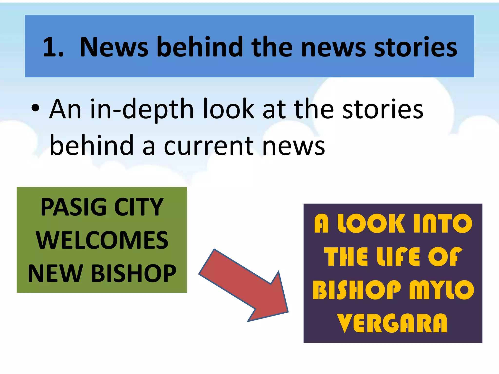 1.  News behind the news storiesAn in-depth look at the stories behind a current newsPASIG CITY WELCOMES NEW BISHOPA LOOK INTO THE LIFE OF BISHOP MYLO VERGARA