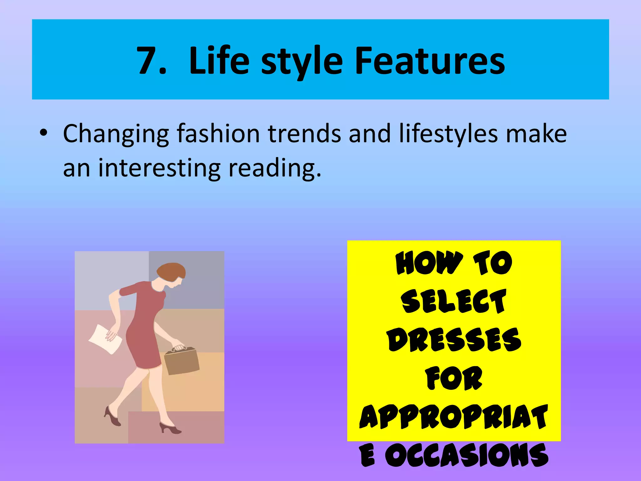 7.  Life style FeaturesChanging fashion trends and lifestyles make an interesting reading.HOW TO SELECT DRESSES FOR APPROPRIATE OCCASIONS