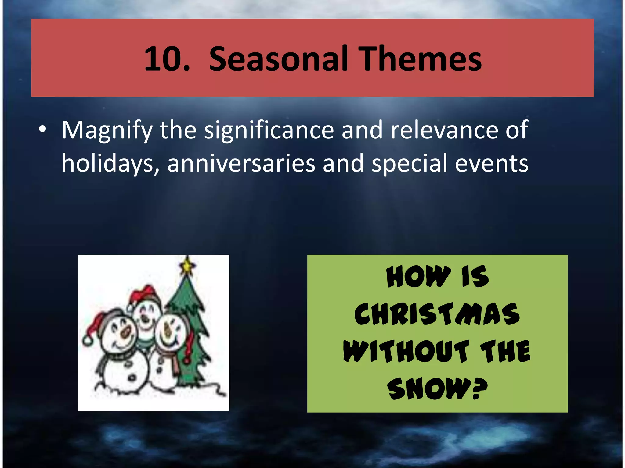 10.  Seasonal ThemesMagnify the significance and relevance of holidays, anniversaries and special eventsHOW IS CHRISTMAS WITHOUT THE SNOW?
