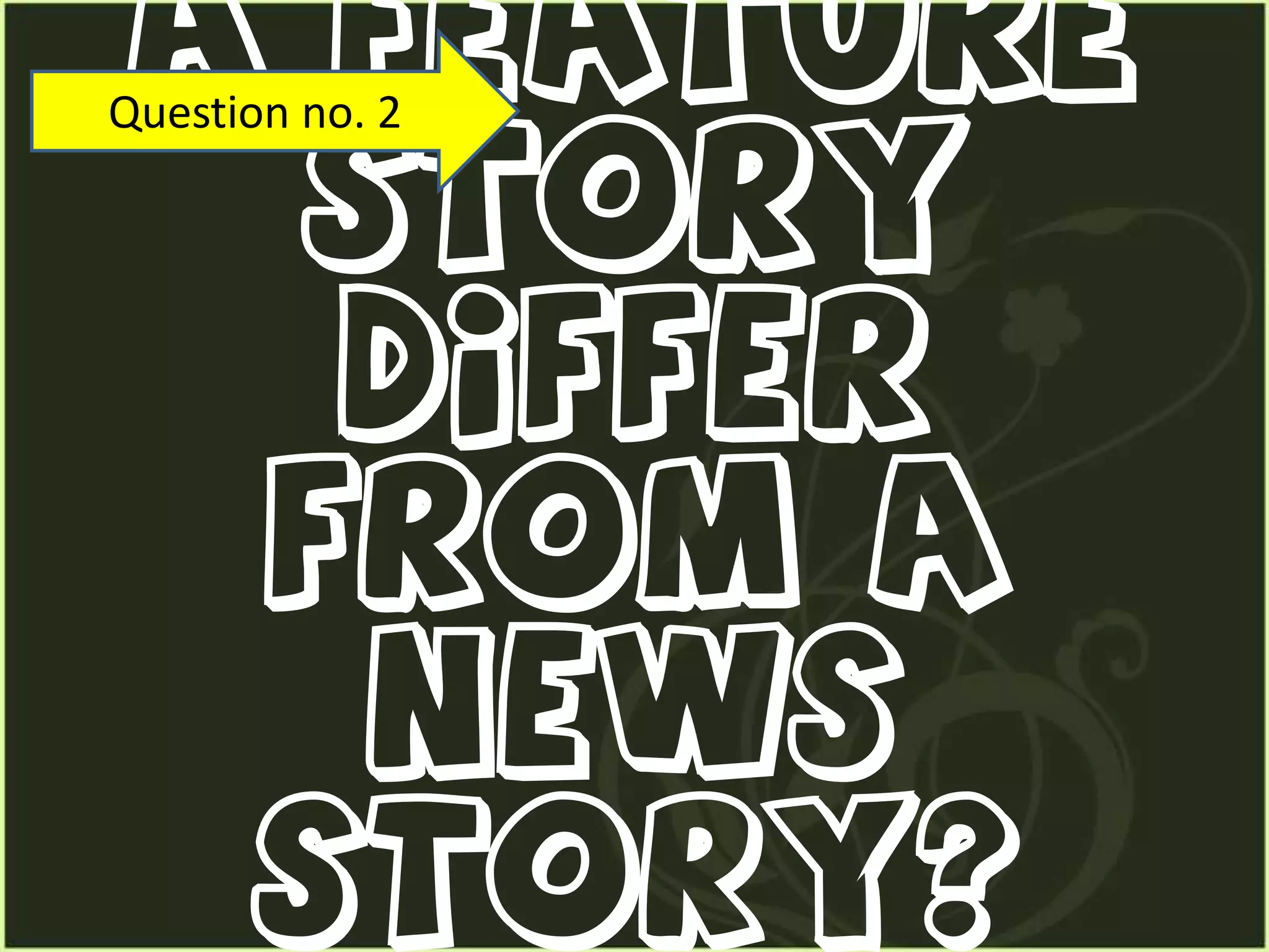 It is a human interest story that speak of people, places and situations.Question no. 2How does a feature story differ from a news story?