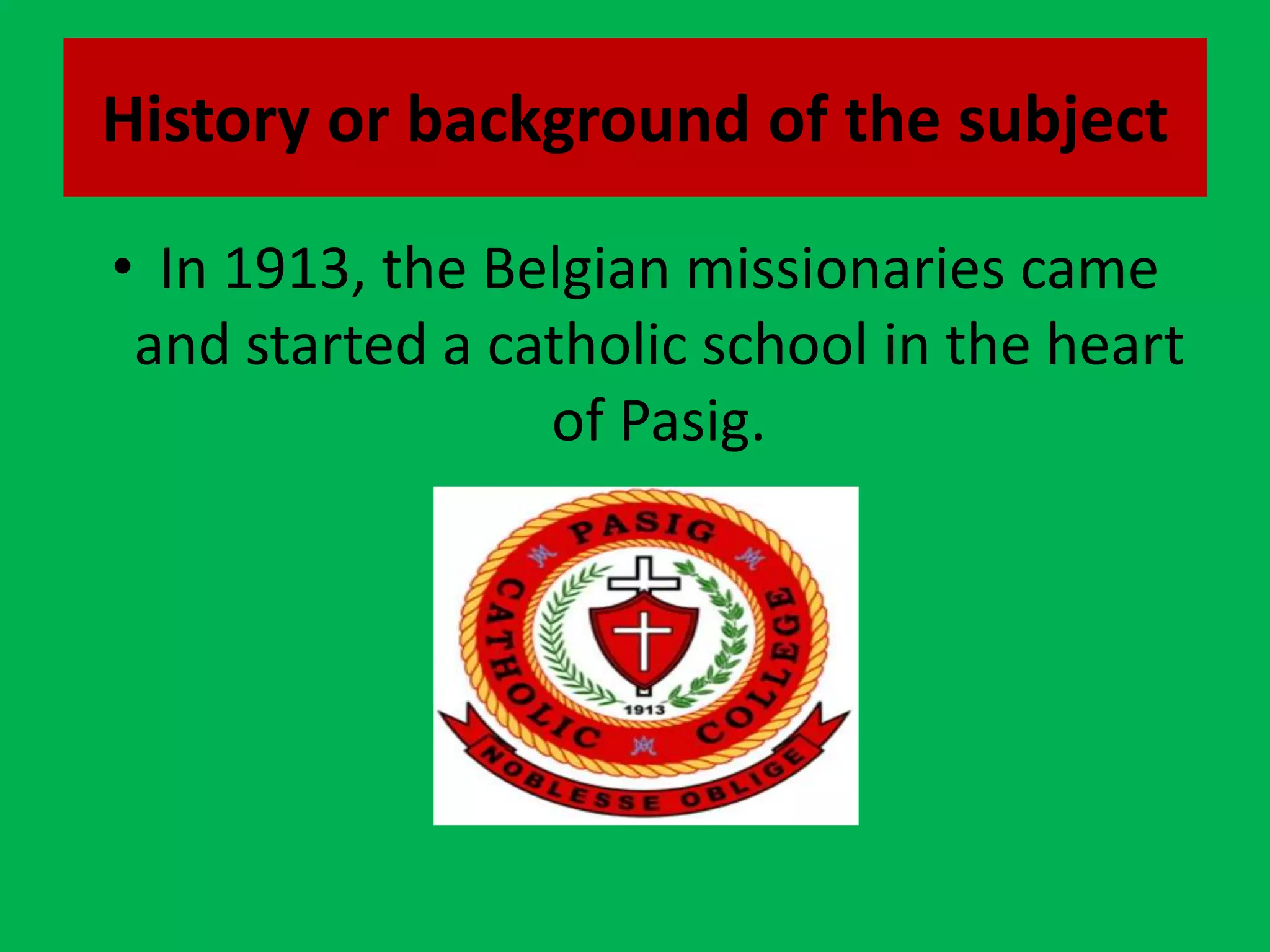 History or background of the subjectIn 1913, the Belgian missionaries came and started a catholic school in the heart of Pasig.