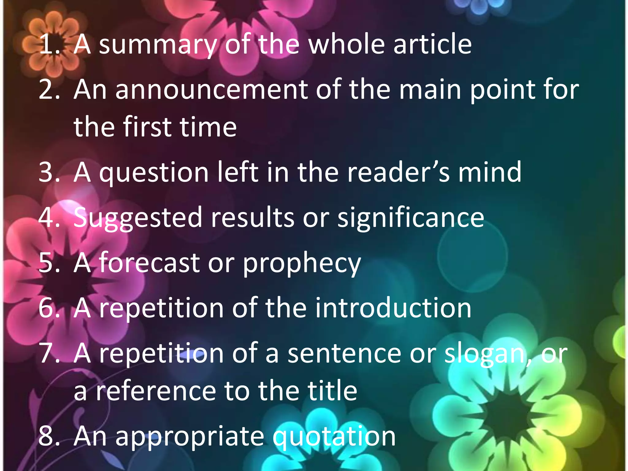 A summary of the whole articleAn announcement of the main point for the first timeA question left in the reader’s mindSuggested results or significanceA forecast or prophecyA repetition of the introductionA repetition of a sentence or slogan, or a reference to the titleAn appropriate quotation
