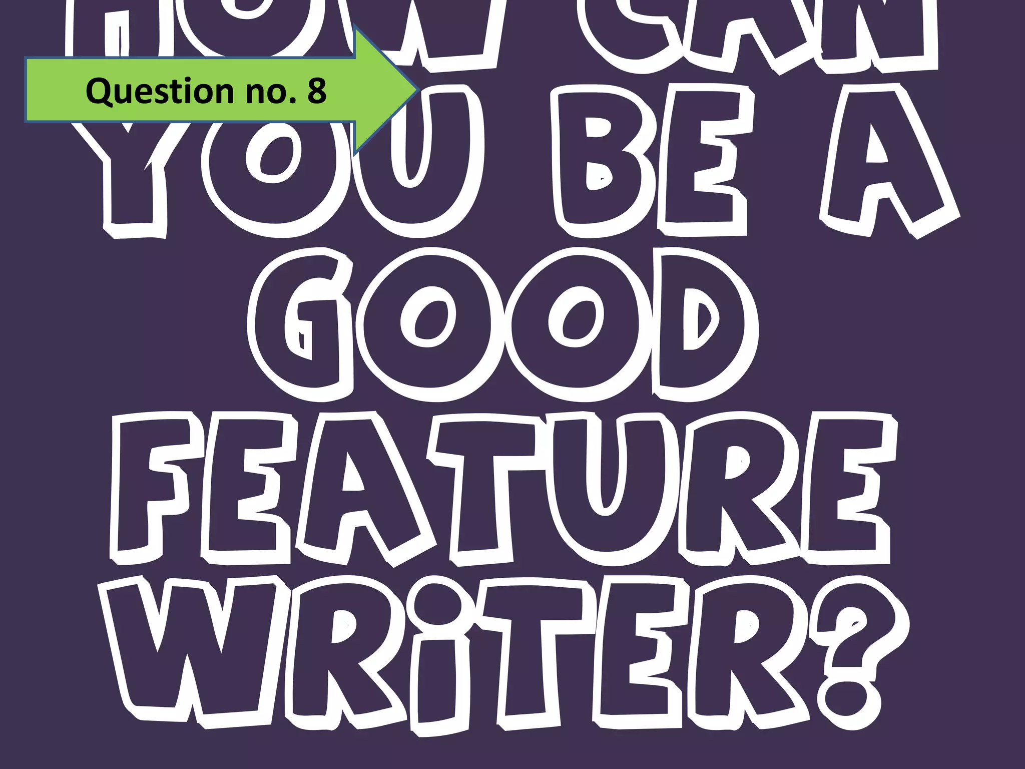 Question no. 8How can you be a good feature writer?