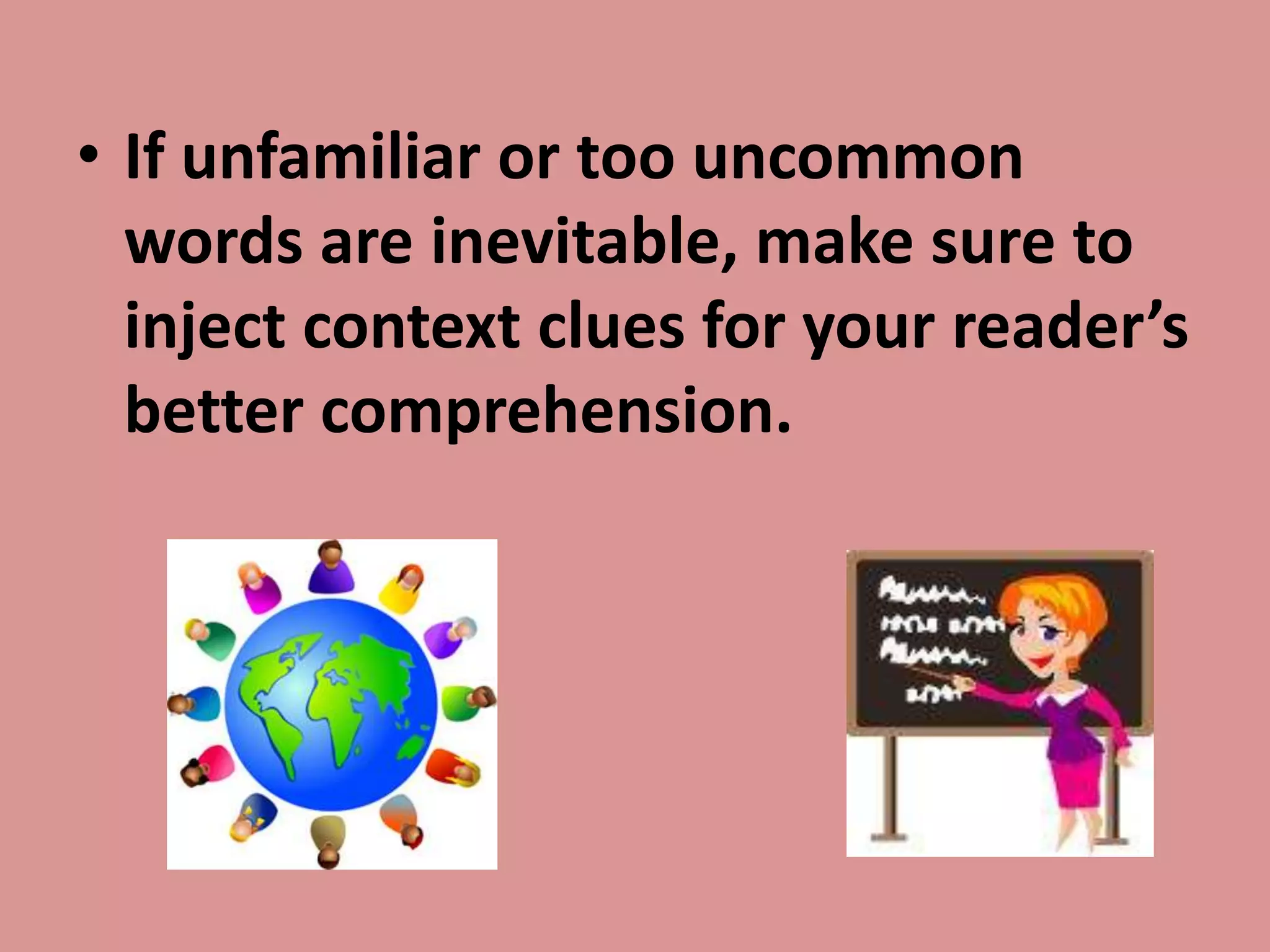 If unfamiliar or too uncommon words are inevitable, make sure to inject context clues for your reader’s better comprehension.