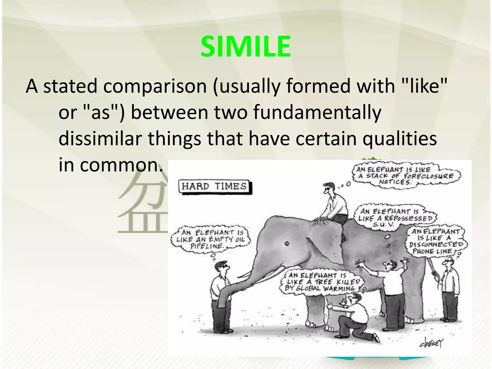 SIMILEA stated comparison (usually formed with "like" or "as") between two fundamentally dissimilar things that have certain qualities in common.