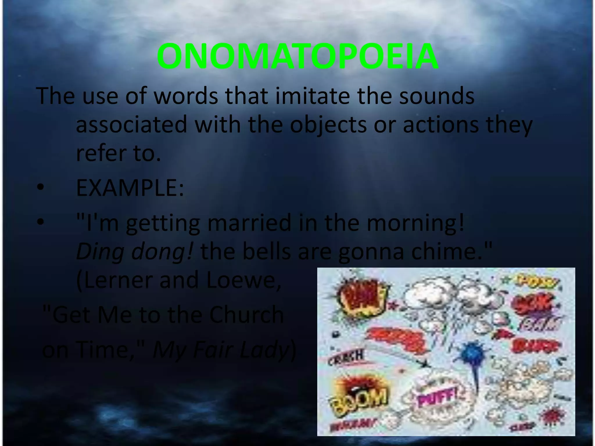 ONOMATOPOEIAThe use of words that imitate the sounds associated with the objects or actions they refer to.EXAMPLE:"I'm getting married in the morning!Ding dong! the bells are gonna chime."(Lerner and Loewe,"Get Me to the Churchon Time," My Fair Lady)