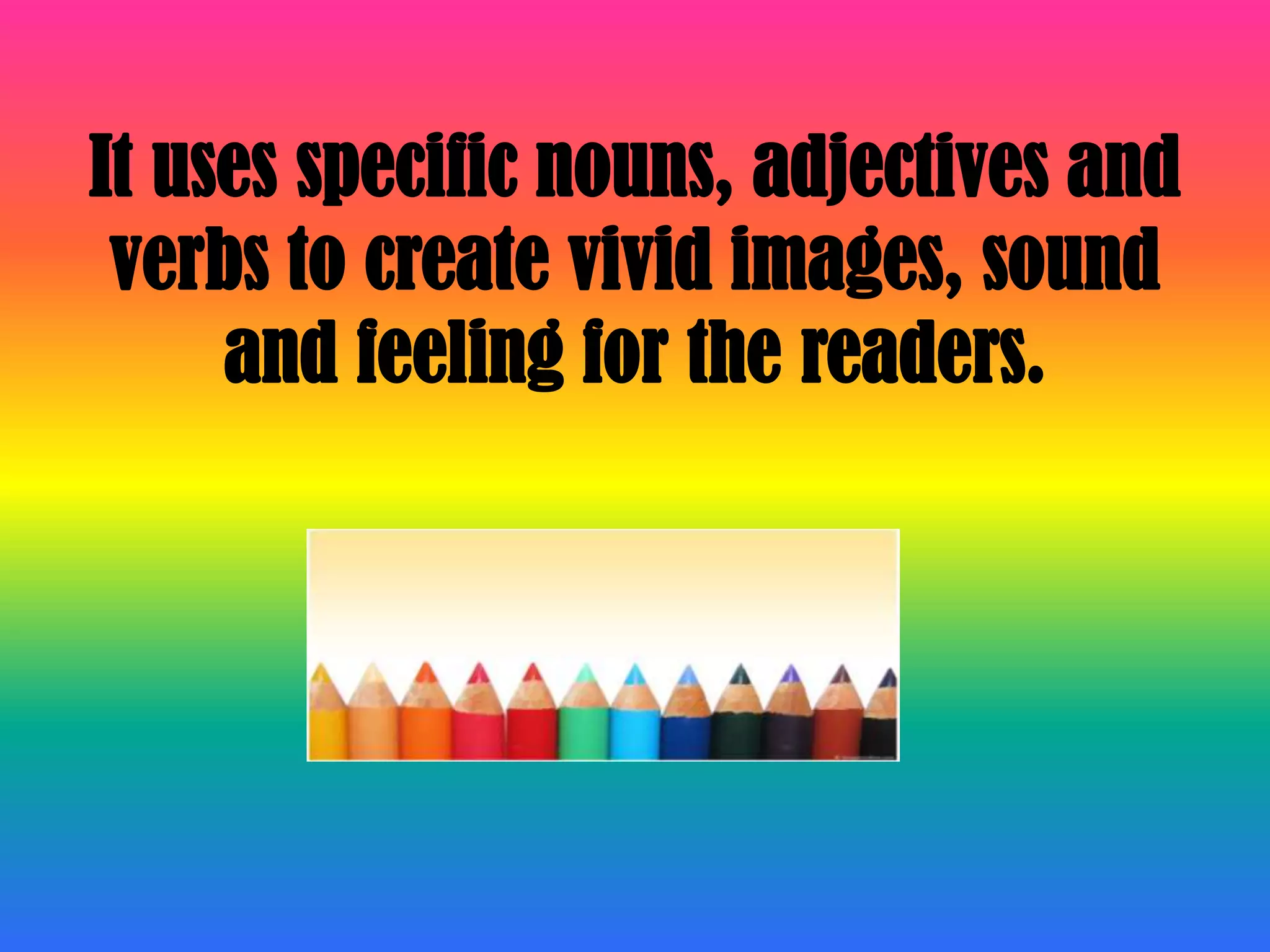 It uses specific nouns, adjectives and verbs to create vivid images, sound and feeling for the readers.