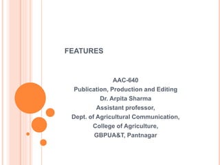 FEATURES
AAC-640
Publication, Production and Editing
Dr. Arpita Sharma
Assistant professor,
Dept. of Agricultural Communication,
College of Agriculture,
GBPUA&T, Pantnagar
 