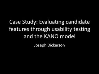 Case Study: Evaluating candidate
features through usability testing
and the KANO model
Joseph Dickerson
 