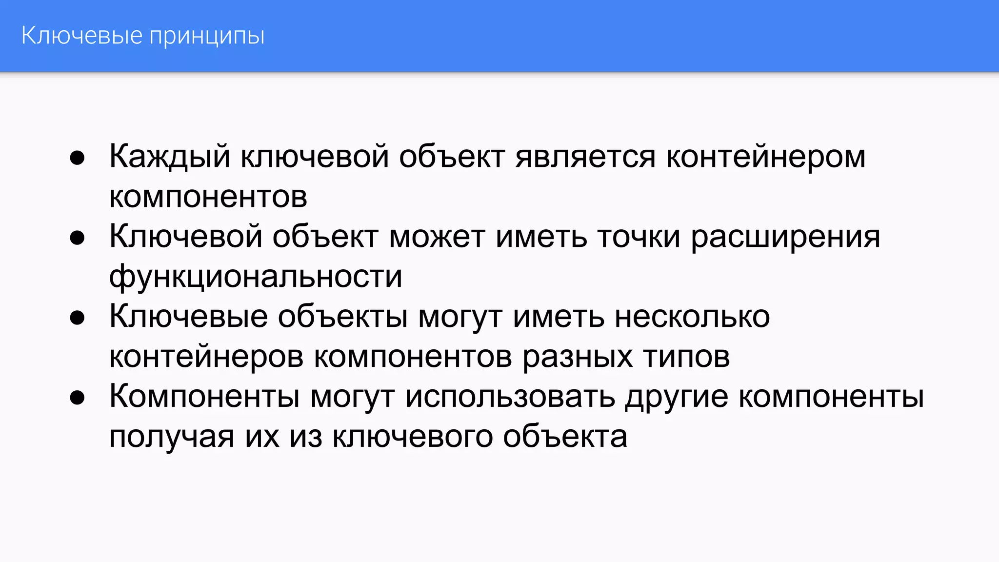 Ключевые принципы
● Каждый ключевой объект является контейнером
компонентов
● Ключевой объект может иметь точки расширения
функциональности
● Ключевые объекты могут иметь несколько
контейнеров компонентов разных типов
● Компоненты могут использовать другие компоненты
получая их из ключевого объекта
 