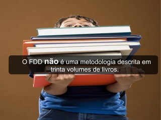 O FDD não é uma metodologia descrita em
       trinta volumes de livros.
 