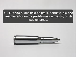 O FDD não é uma bala de prata, portanto, ela não
resolverá todos os problemas do mundo, ou da
                sua empresa.
 