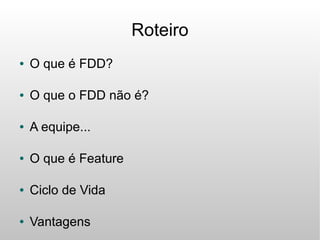 Roteiro
●   O que é FDD?

●   O que o FDD não é?

●   A equipe...

●   O que é Feature

●   Ciclo de Vida

●   Vantagens
 
