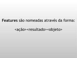 Features são nomeadas através da forma:

      <ação><resultado><objeto>
 