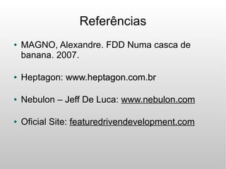 Referências
●   MAGNO, Alexandre. FDD Numa casca de
    banana. 2007.

●   Heptagon: www.heptagon.com.br

●   Nebulon – Jeff De Luca: www.nebulon.com

●   Oficial Site: featuredrivendevelopment.com
 