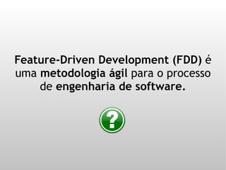 Feature-Driven Development (FDD) é
uma metodologia ágil para o processo
    de engenharia de software.
 