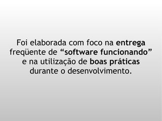 Foi elaborada com foco na entrega
freqüente de “software funcionando”
   e na utilização de boas práticas
      durante o desenvolvimento.
 