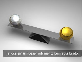 e foca em um desenvolvimento bem equilibrado.
 
