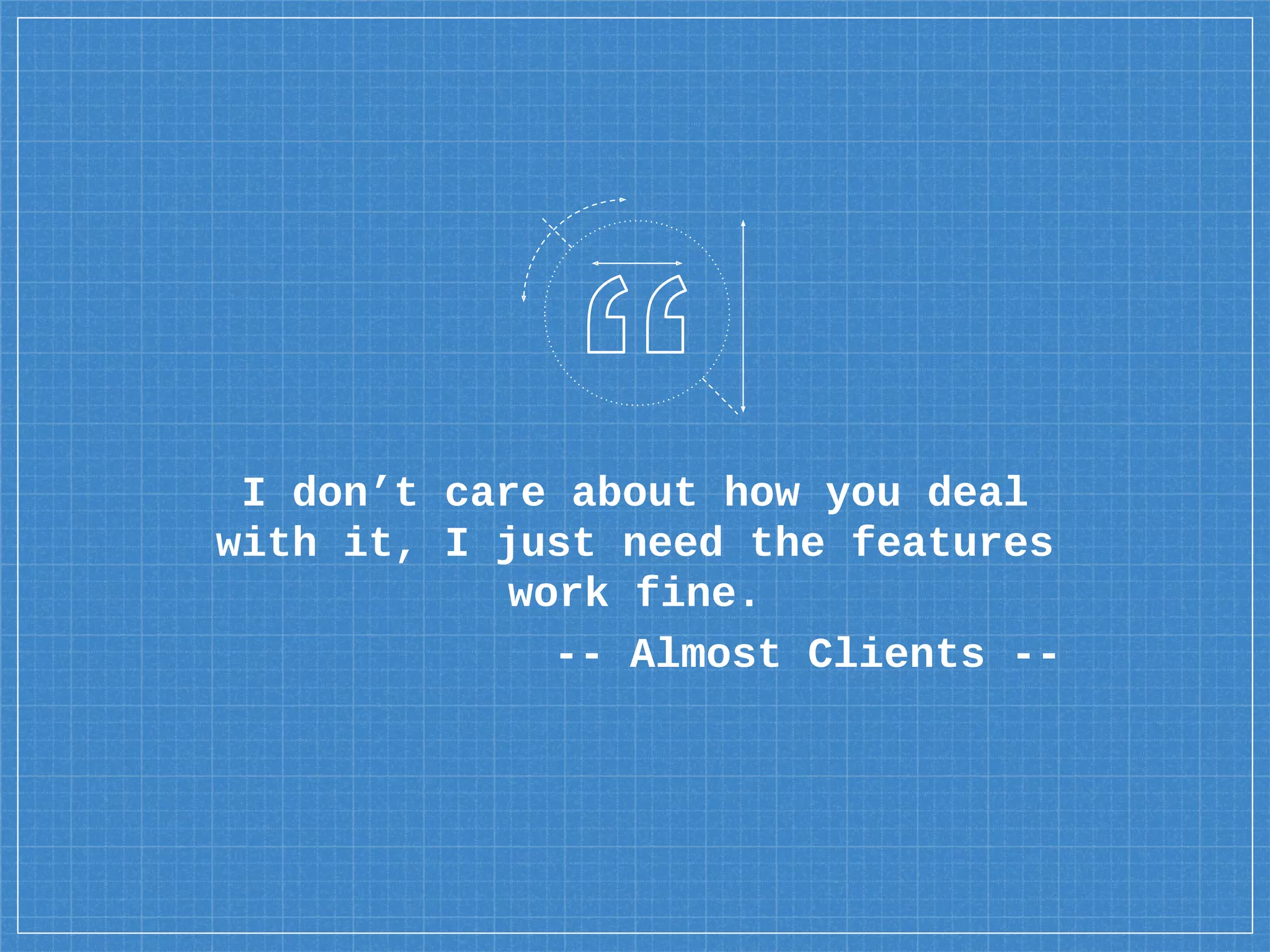 I don’t care about how you deal
with it, I just need the features
work fine.
-- Almost Clients --
 