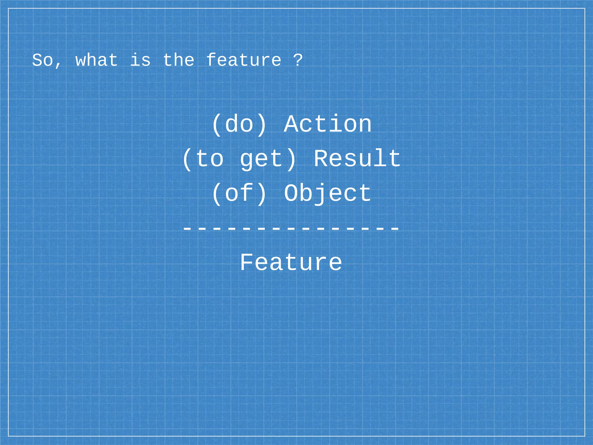(do) Action
(to get) Result
(of) Object
---------------
Feature
So, what is the feature ?
 