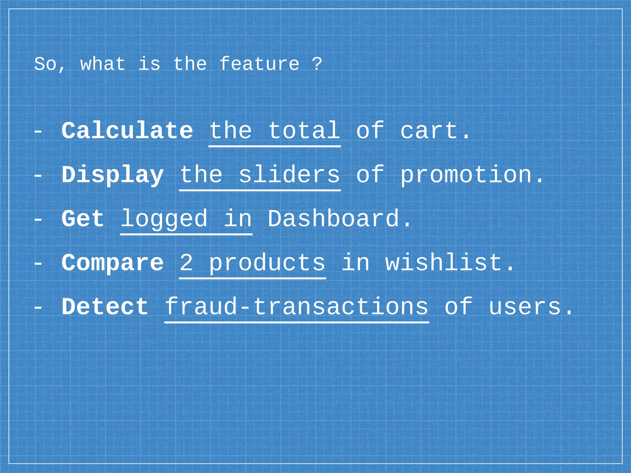 - Calculate the total of cart.
- Display the sliders of promotion.
- Get logged in Dashboard.
- Compare 2 products in wishlist.
- Detect fraud-transactions of users.
So, what is the feature ?
 