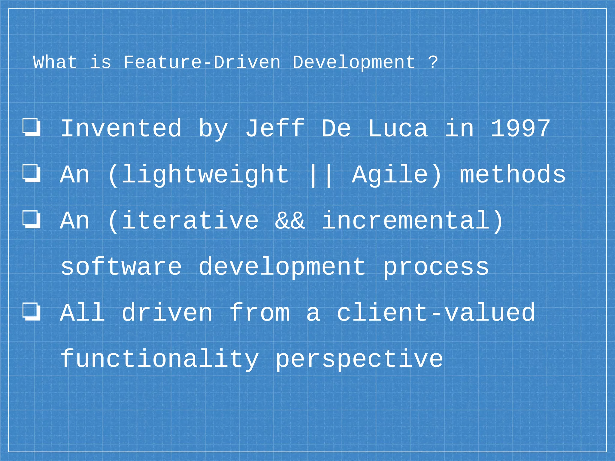 What is Feature-Driven Development ?
❏ Invented by Jeff De Luca in 1997
❏ An (lightweight || Agile) methods
❏ An (iterative && incremental)
software development process
❏ All driven from a client-valued
functionality perspective
 