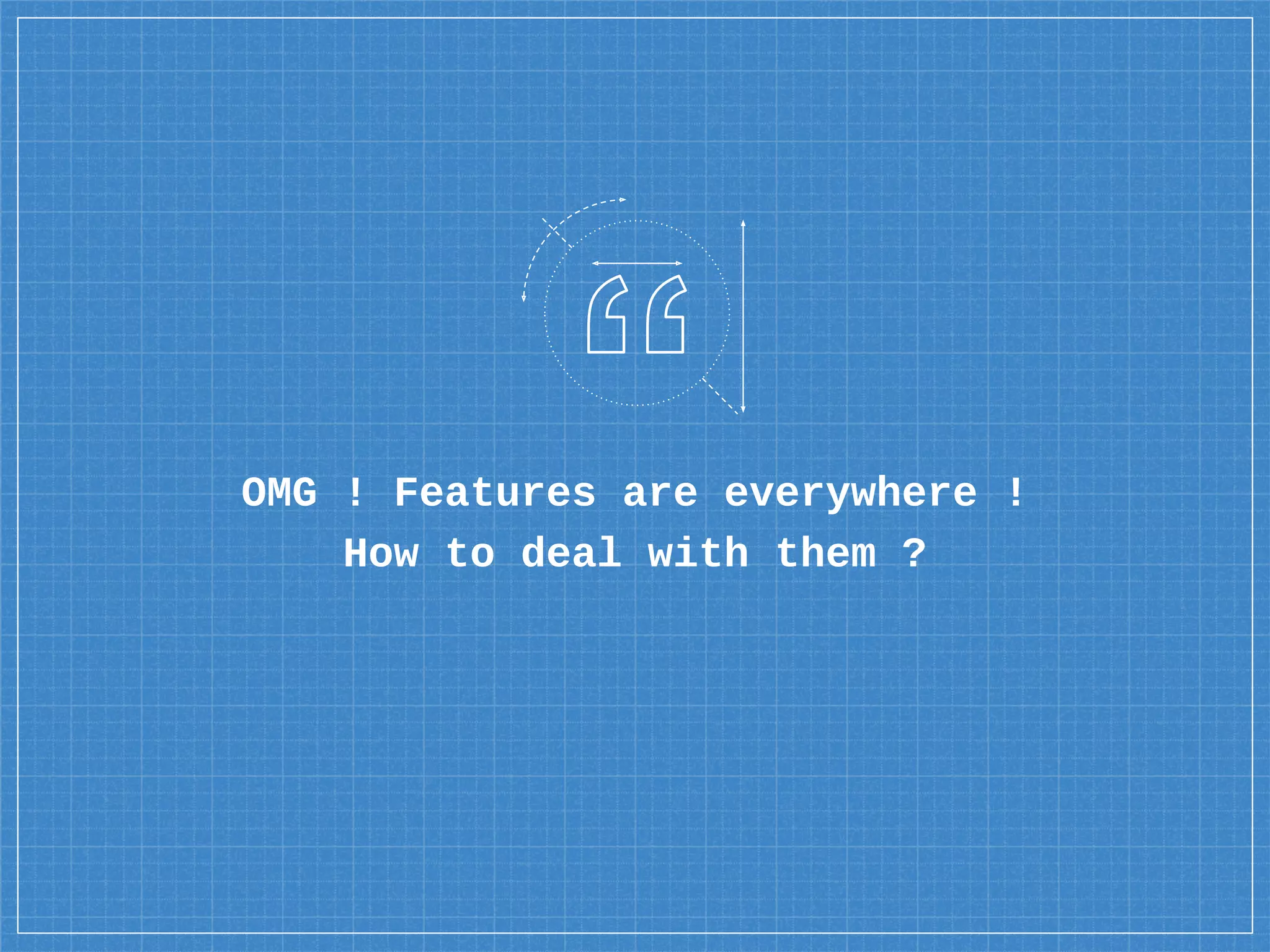 OMG ! Features are everywhere !
How to deal with them ?
 