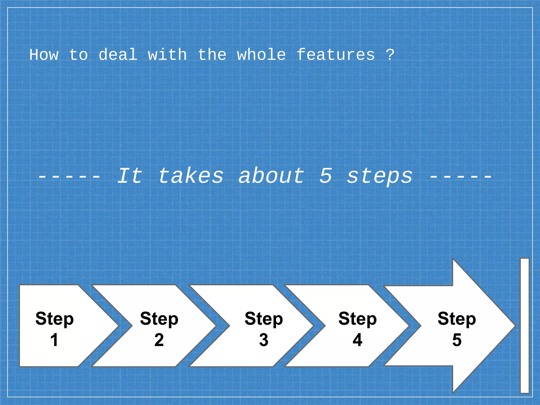 ----- It takes about 5 steps -----
How to deal with the whole features ?
Step
1
Step
2
Step
3
Step
4
Step
5
 