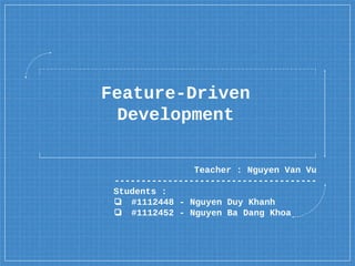 Feature-Driven
Development
Teacher : Nguyen Van Vu
--------------------------------------
Students :
❏ #1112448 - Nguyen Duy Khanh
❏ #1112452 - Nguyen Ba Dang Khoa
 