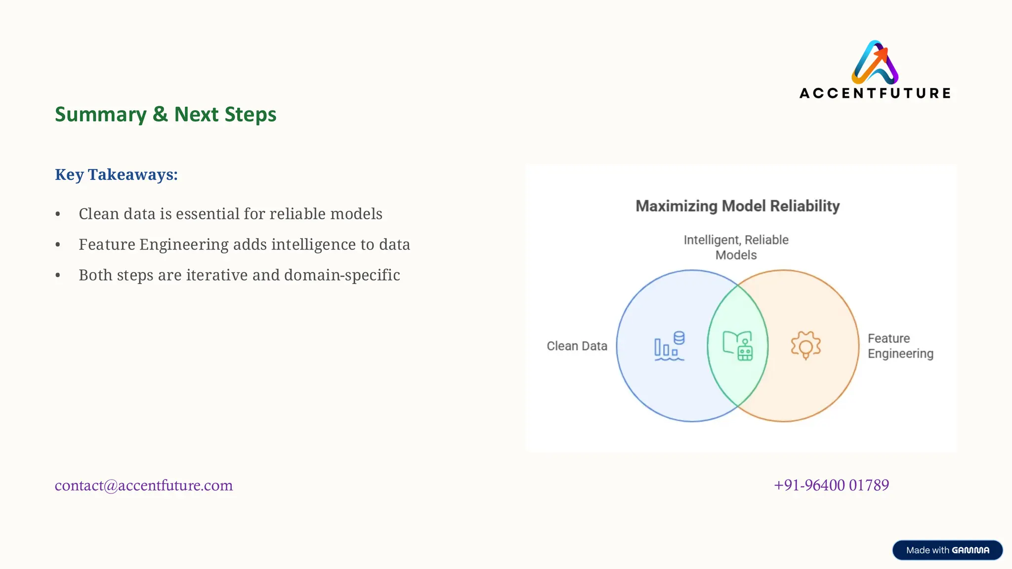 preencoded.png
Summary & Next Steps
Key Takeaways:
• Clean data is essential for reliable models
• Feature Engineering adds intelligence to data
• Both steps are iterative and domain-specific
contact@accentfuture.com +91-96400 01789
 