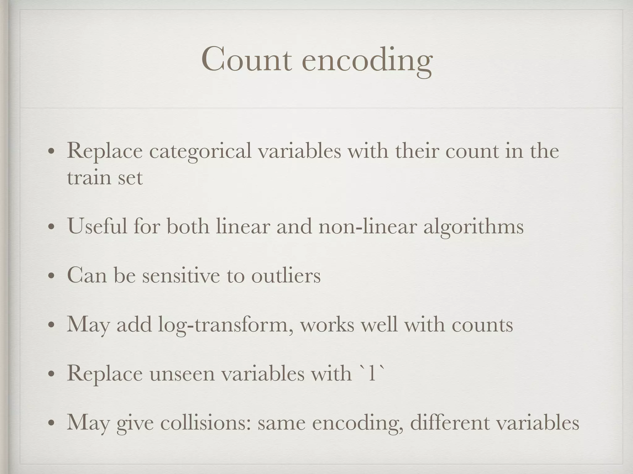 Count encoding
• Replace categorical variables with their count in the
train set
• Useful for both linear and non-linear algorithms
• Can be sensitive to outliers
• May add log-transform, works well with counts
• Replace unseen variables with `1`
• May give collisions: same encoding, different variables
 
