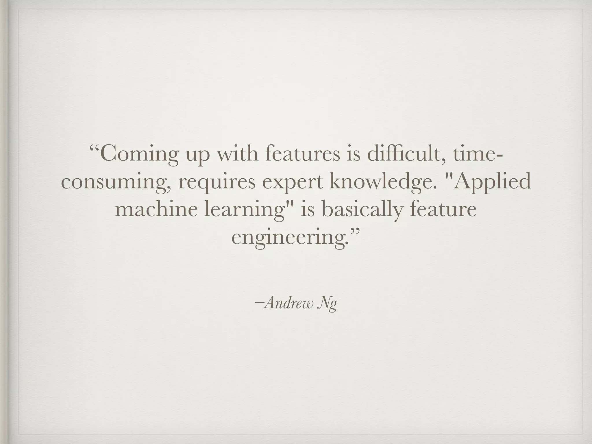 –Andrew Ng
“Coming up with features is difﬁcult, time-
consuming, requires expert knowledge. "Applied
machine learning" is basically feature
engineering.”
 