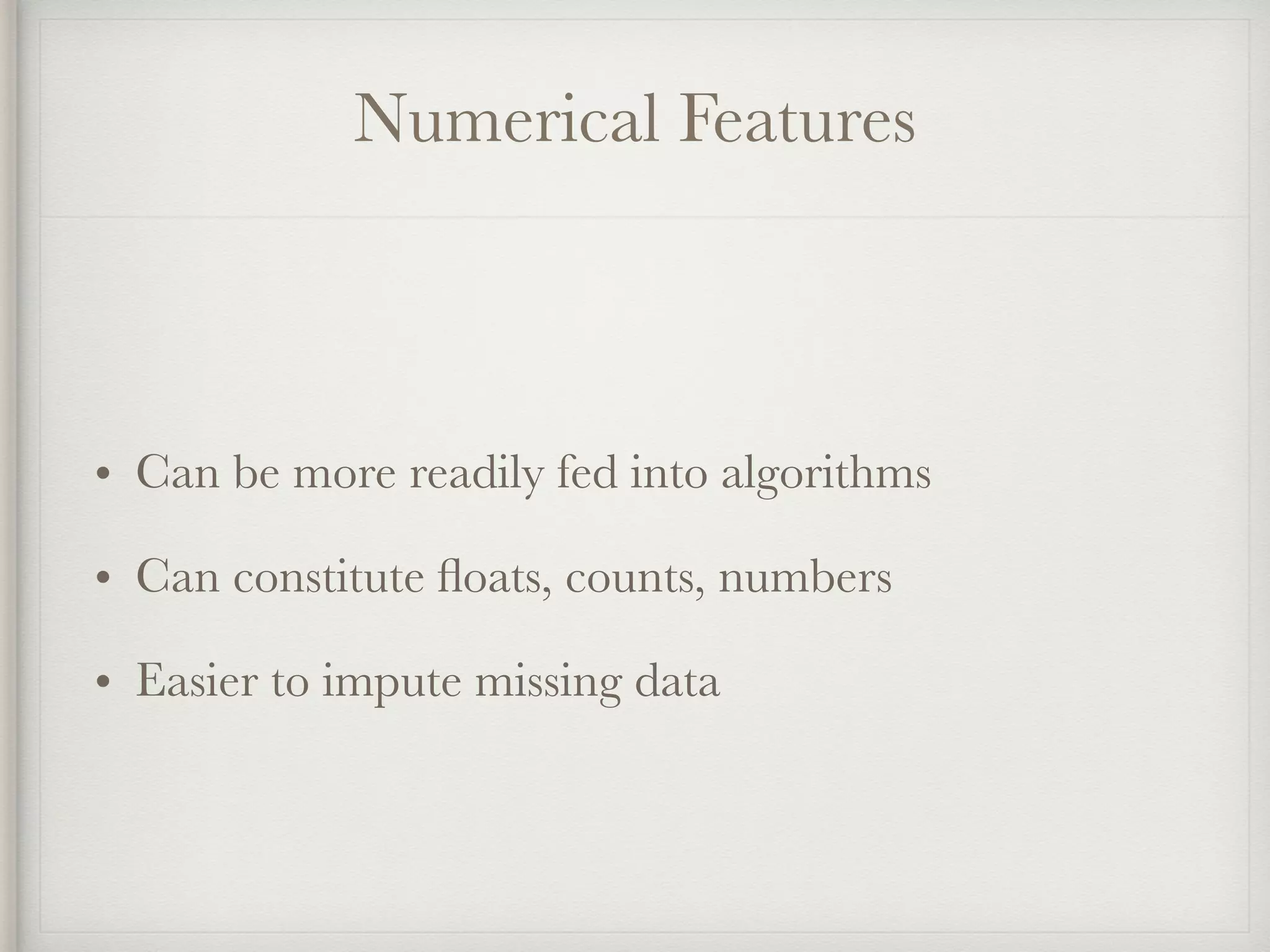 Numerical Features
• Can be more readily fed into algorithms
• Can constitute ﬂoats, counts, numbers
• Easier to impute missing data
 