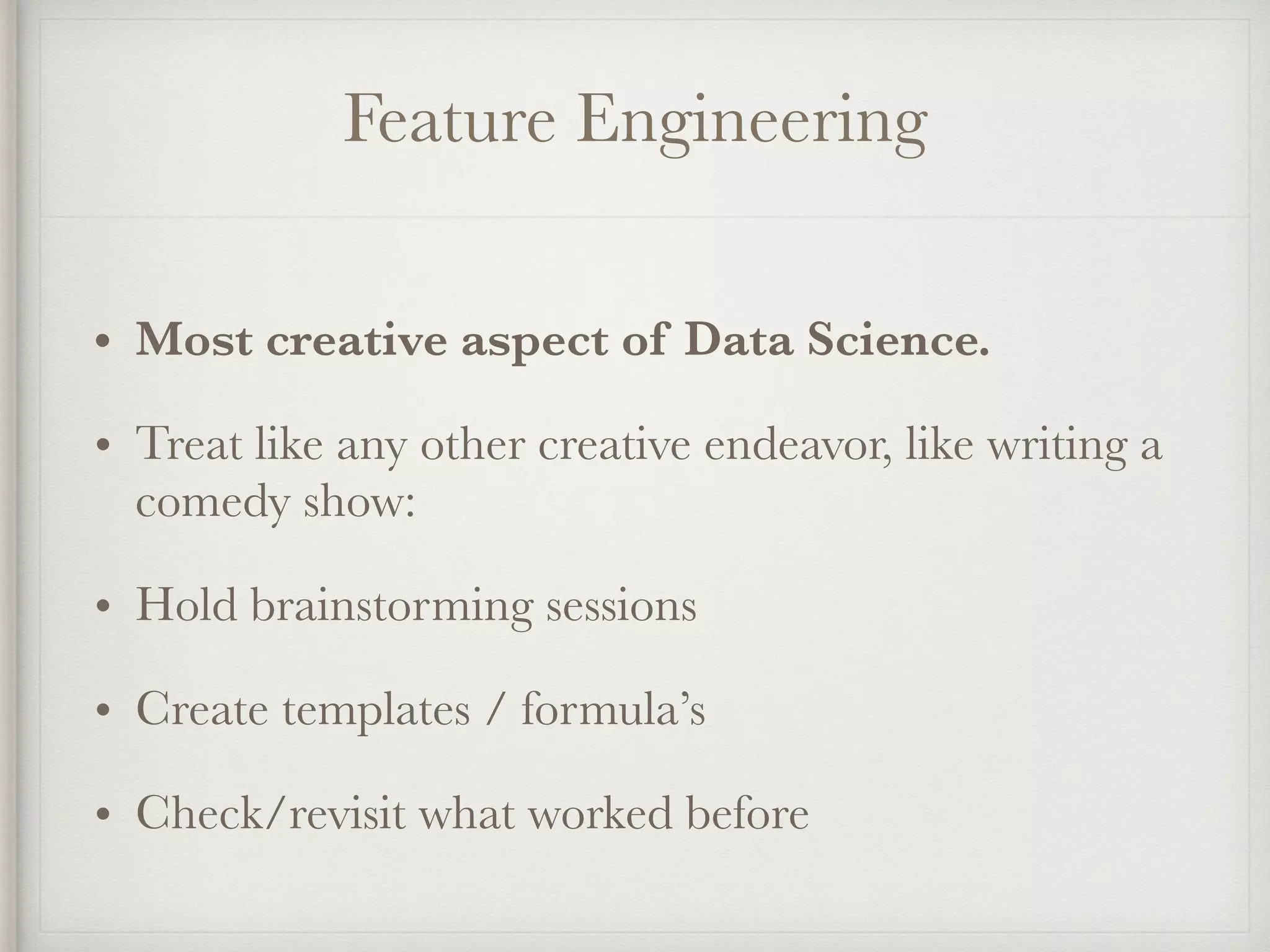 Feature Engineering
• Most creative aspect of Data Science.
• Treat like any other creative endeavor, like writing a
comedy show:
• Hold brainstorming sessions
• Create templates / formula’s
• Check/revisit what worked before
 