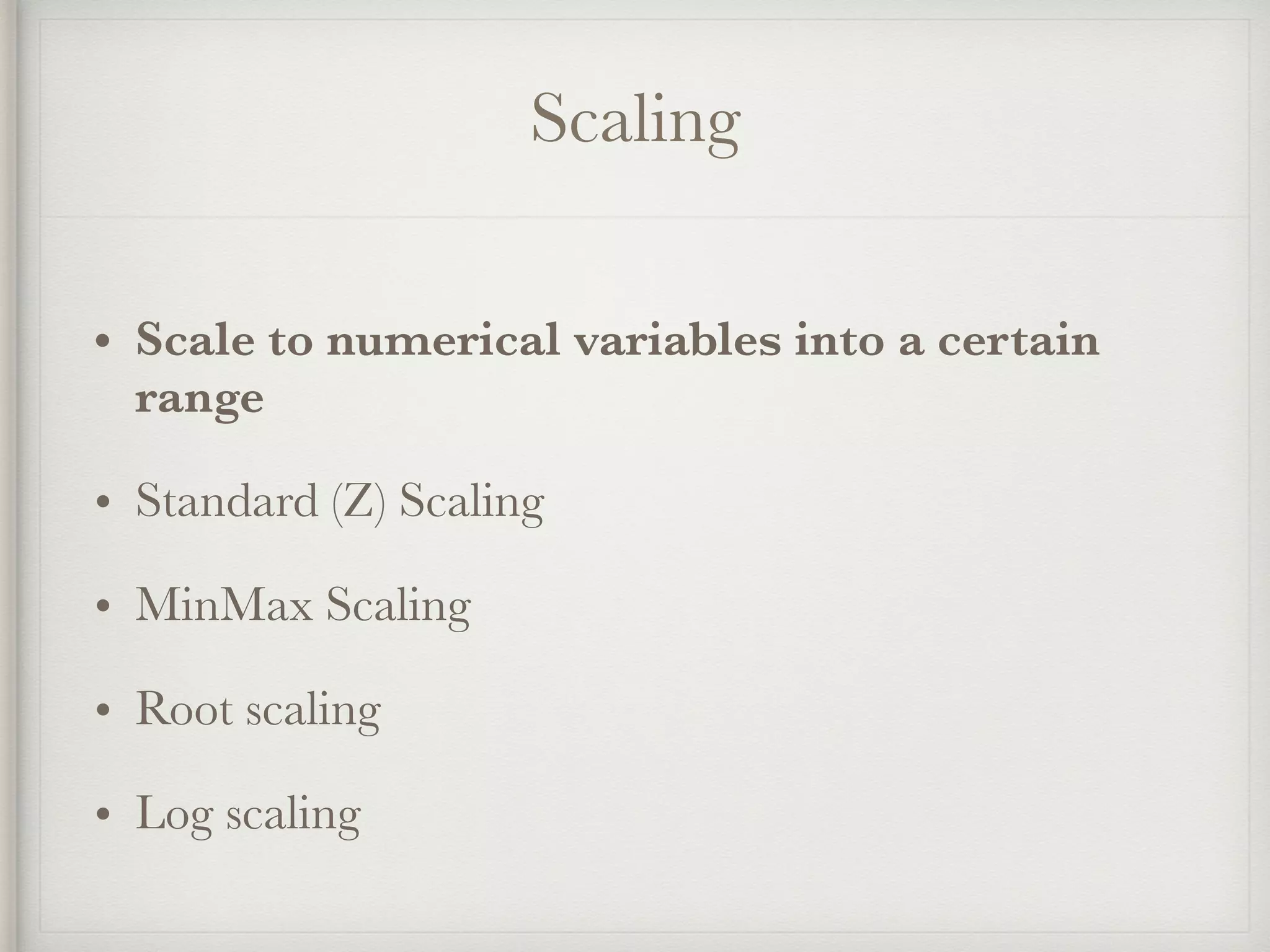 Scaling
• Scale to numerical variables into a certain
range
• Standard (Z) Scaling
• MinMax Scaling
• Root scaling
• Log scaling
 