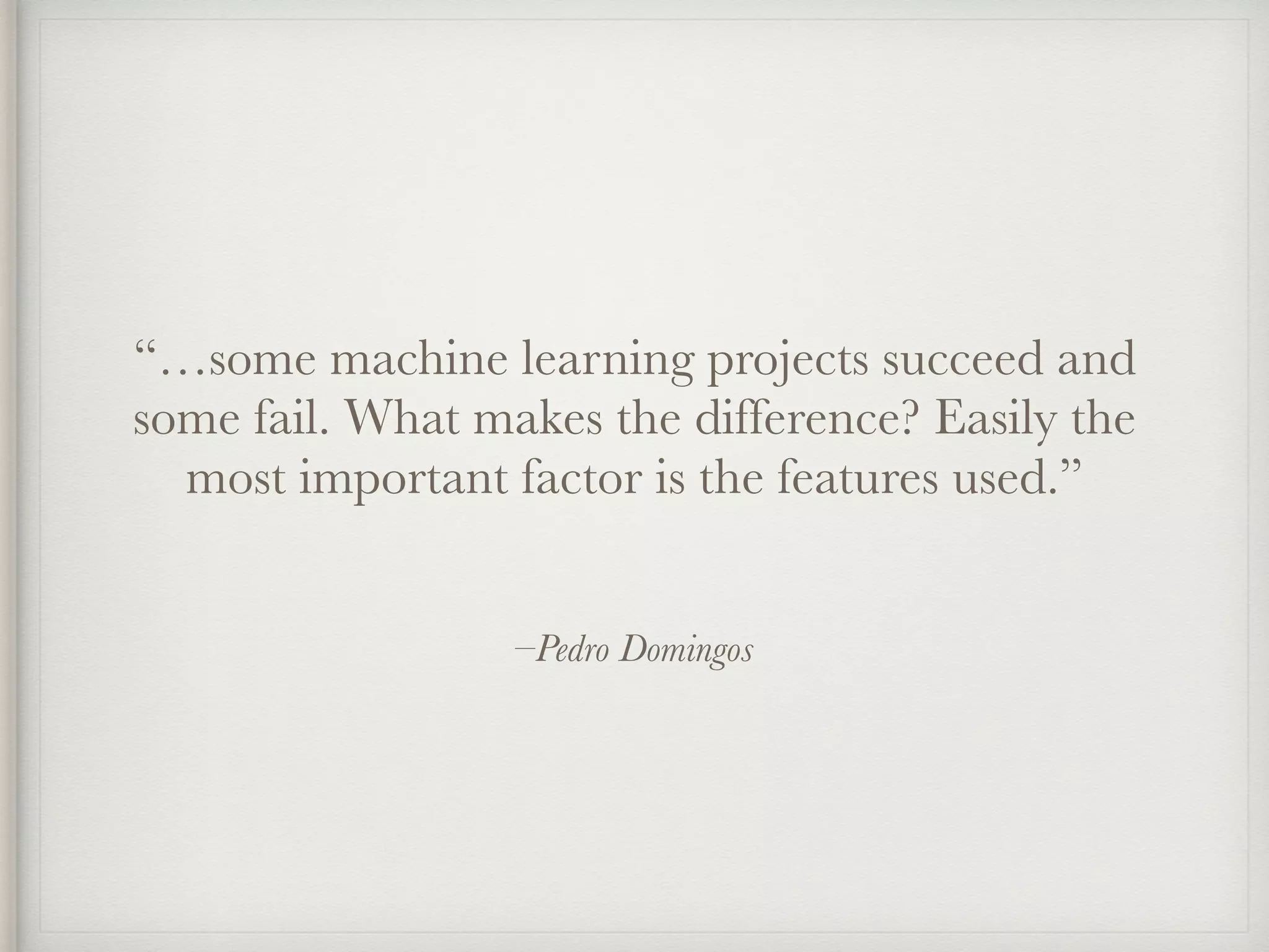 –Pedro Domingos
“…some machine learning projects succeed and
some fail. What makes the difference? Easily the
most important factor is the features used.”
 