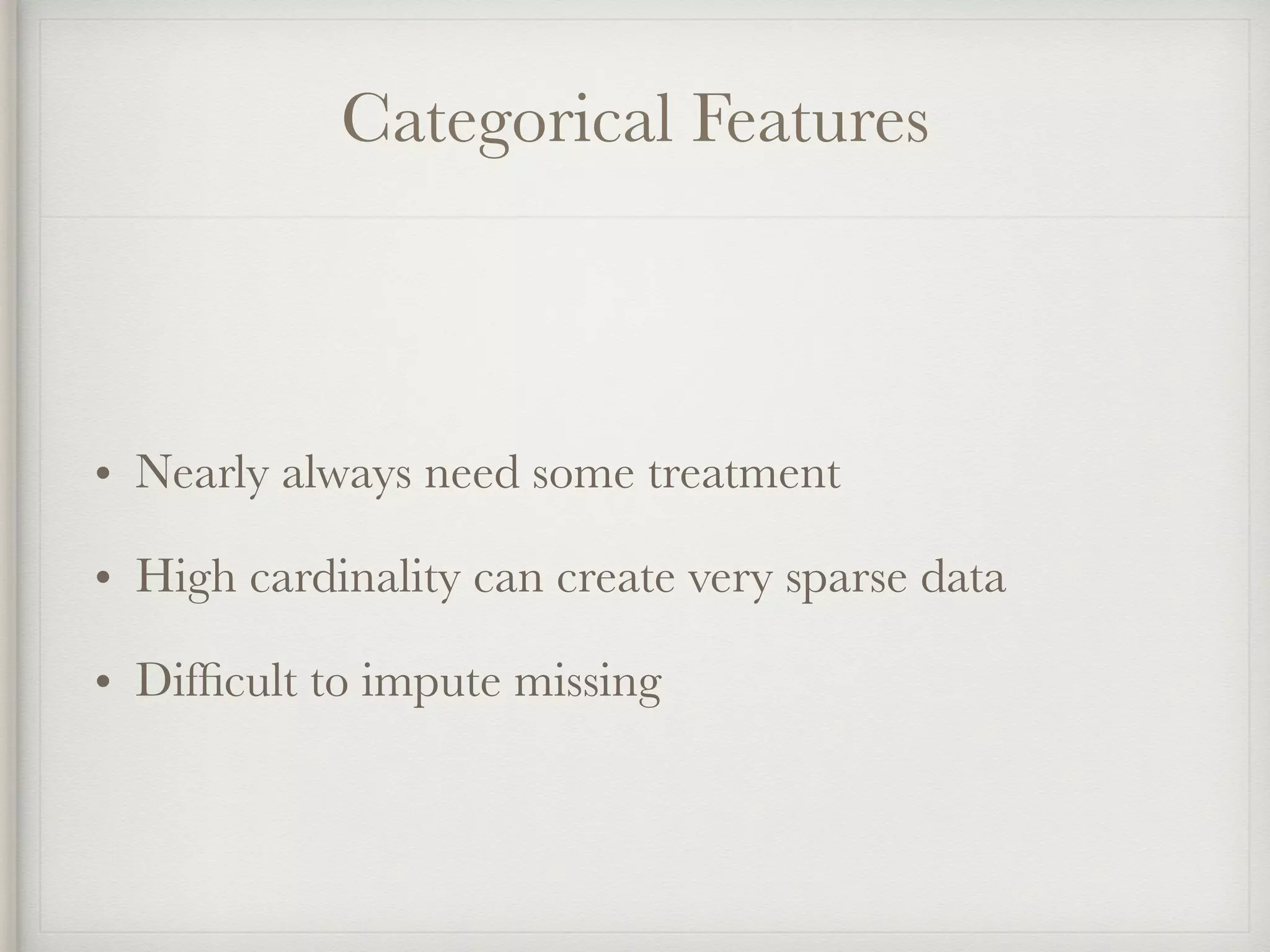 Categorical Features
• Nearly always need some treatment
• High cardinality can create very sparse data
• Difﬁcult to impute missing
 
