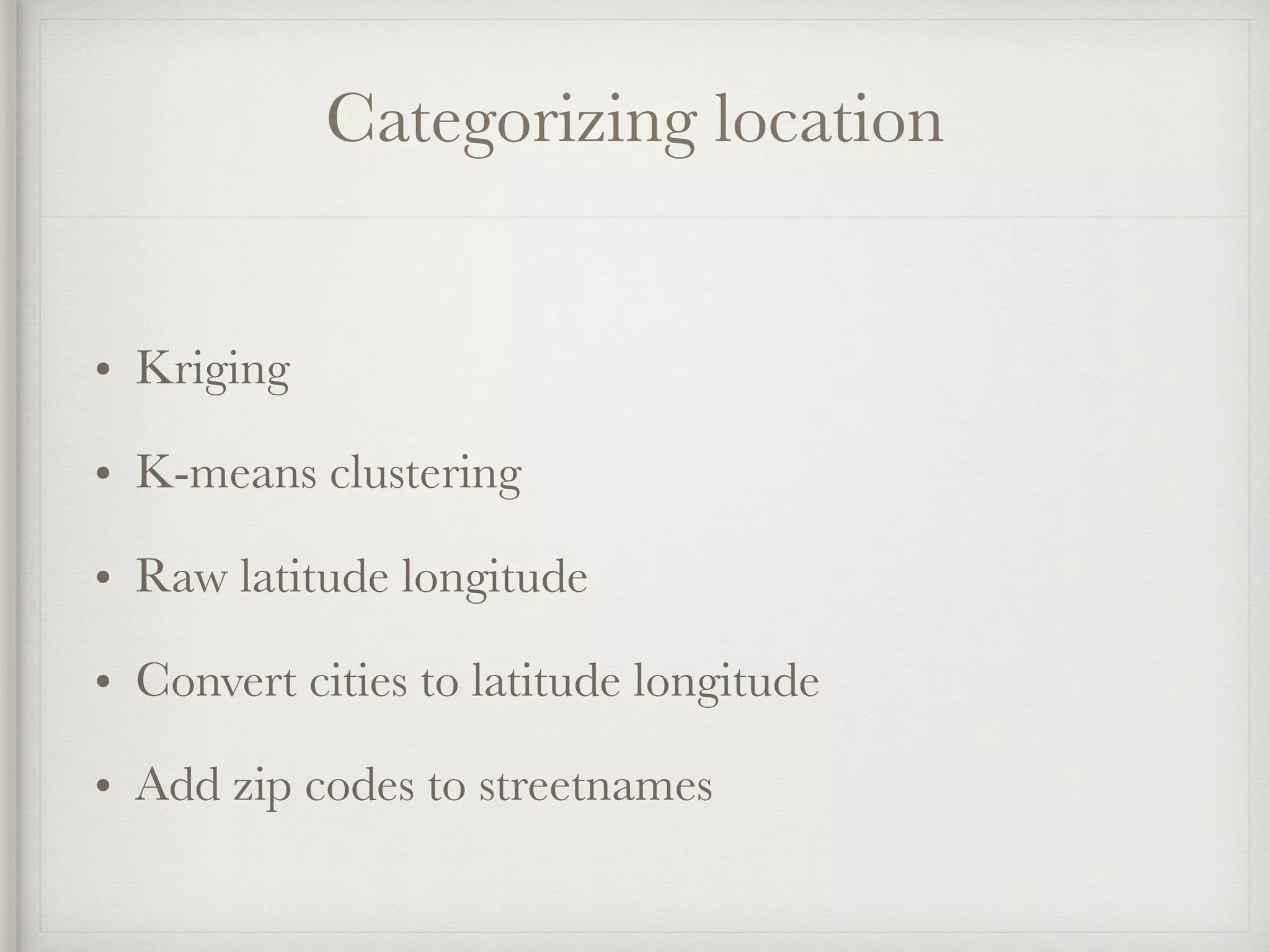 Categorizing location
• Kriging
• K-means clustering
• Raw latitude longitude
• Convert cities to latitude longitude
• Add zip codes to streetnames
 