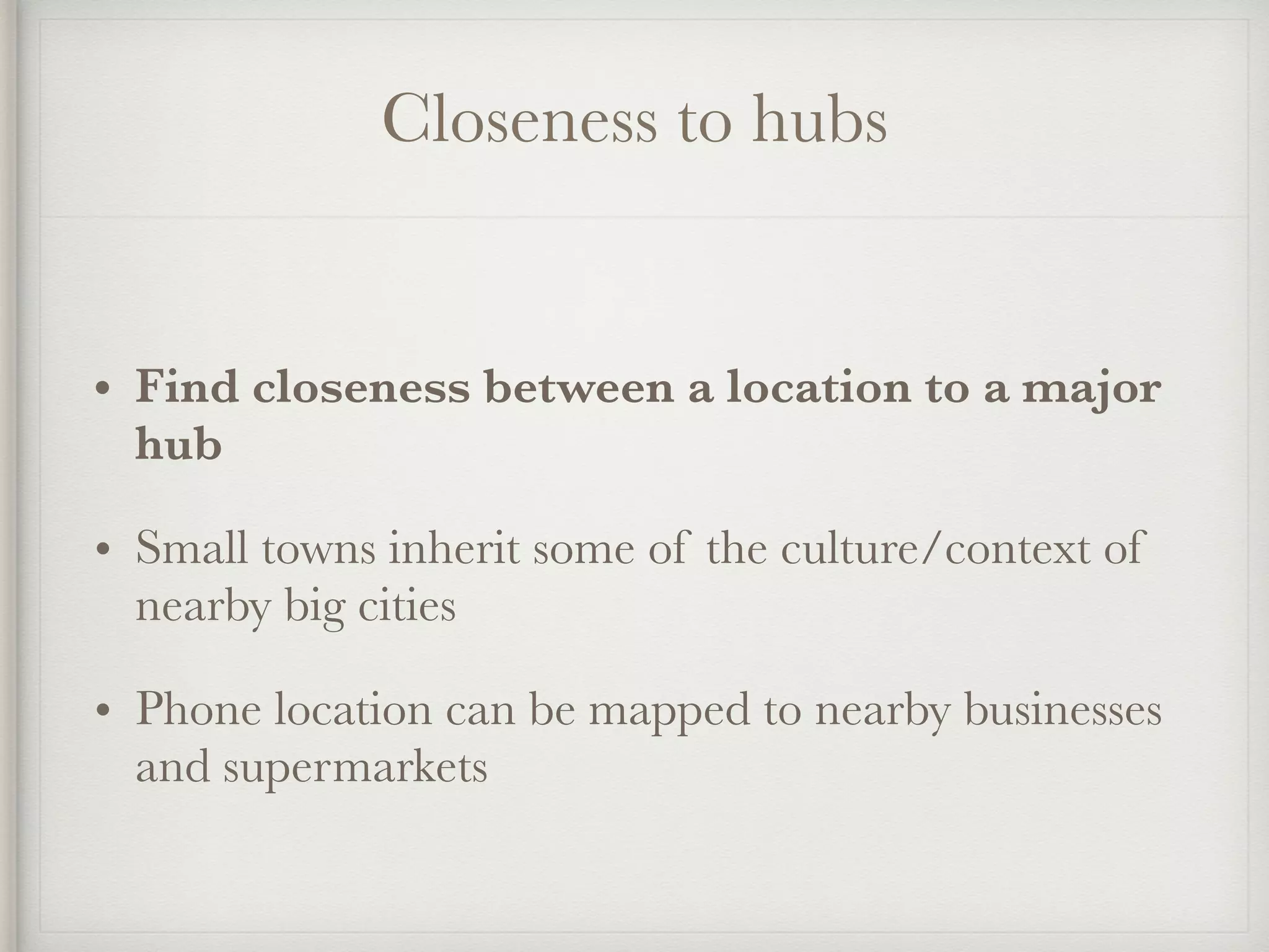 Closeness to hubs
• Find closeness between a location to a major
hub
• Small towns inherit some of the culture/context of
nearby big cities
• Phone location can be mapped to nearby businesses
and supermarkets
 