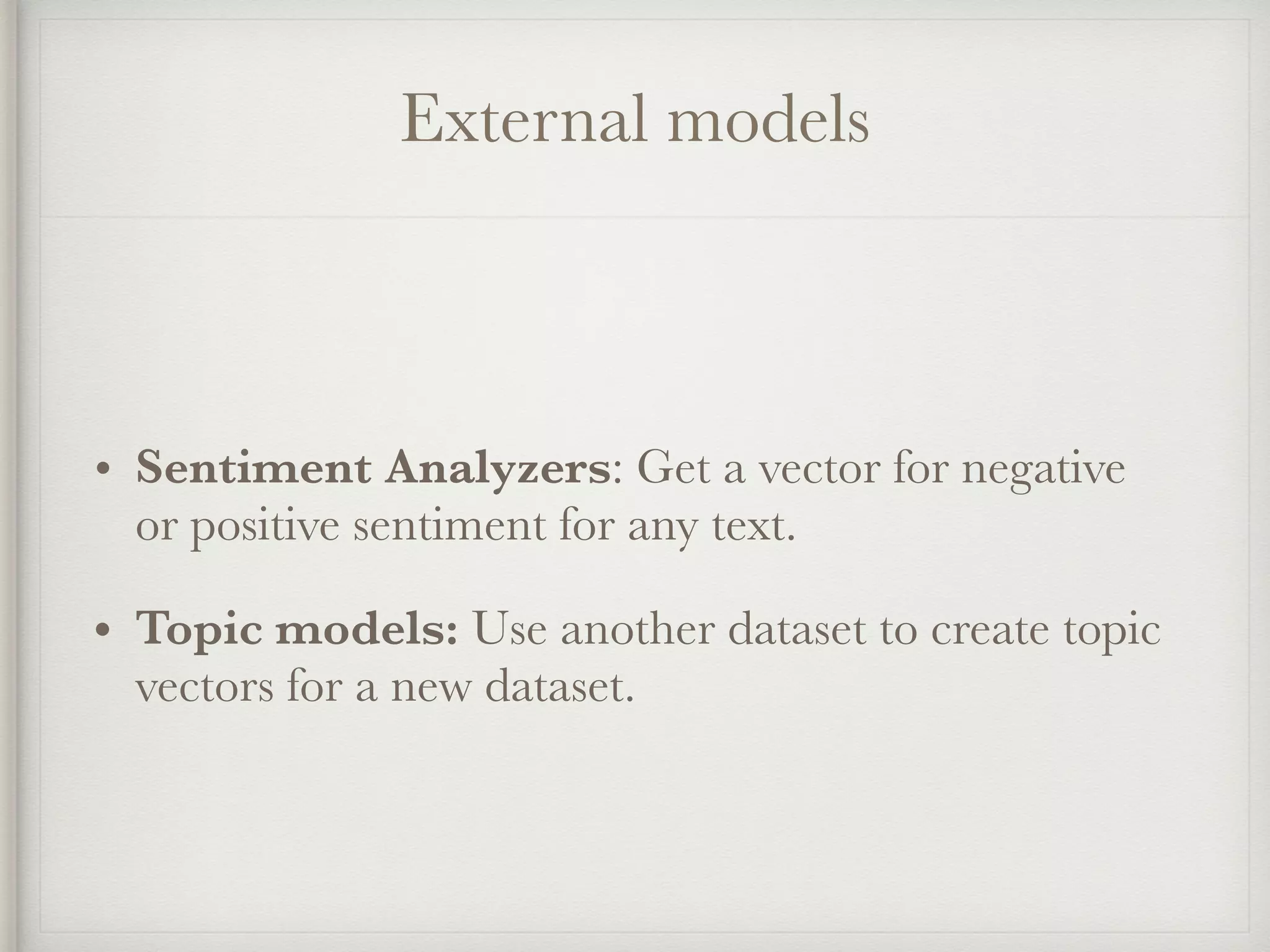 External models
• Sentiment Analyzers: Get a vector for negative
or positive sentiment for any text.
• Topic models: Use another dataset to create topic
vectors for a new dataset.
 