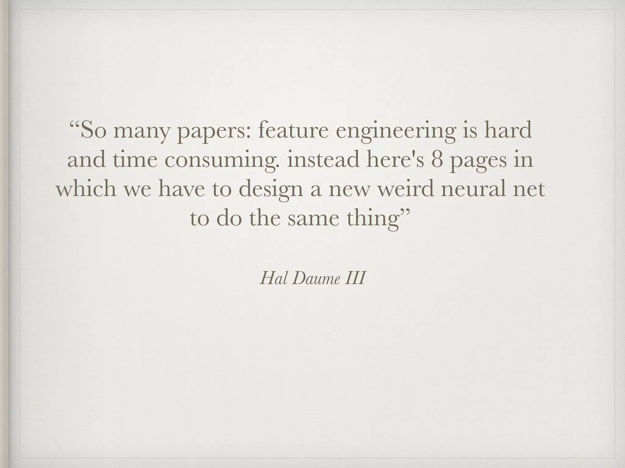 Hal Daume III
“So many papers: feature engineering is hard
and time consuming. instead here's 8 pages in
which we have to design a new weird neural net
to do the same thing”
 