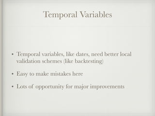 Temporal Variables
• Temporal variables, like dates, need better local
validation schemes (like backtesting)
• Easy to make mistakes here
• Lots of opportunity for major improvements
 