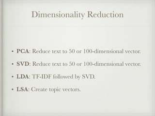 Dimensionality Reduction
• PCA: Reduce text to 50 or 100-dimensional vector.
• SVD: Reduce text to 50 or 100-dimensional vector.
• LDA: TF-IDF followed by SVD.
• LSA: Create topic vectors.
 