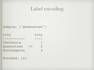 Label encoding
Sample: ["Queenstown"]
city city
----------- ----
Cherbourg 1
Queenstown => 2
Southampton 3
Encoded: [2]
 