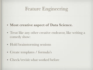 Feature Engineering
• Most creative aspect of Data Science.
• Treat like any other creative endeavor, like writing a
comedy show:
• Hold brainstorming sessions
• Create templates / formula’s
• Check/revisit what worked before
 