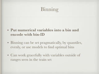 Binning
• Put numerical variables into a bin and
encode with bin-ID
• Binning can be set pragmatically, by quantiles,
even...