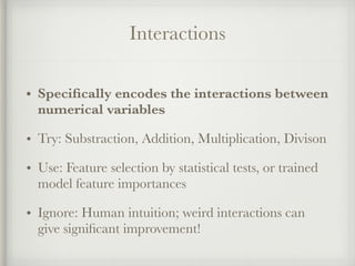 Interactions
• Speciﬁcally encodes the interactions between
numerical variables
• Try: Substraction, Addition, Multiplication, Divison
• Use: Feature selection by statistical tests, or trained
model feature importances
• Ignore: Human intuition; weird interactions can
give signiﬁcant improvement!
 