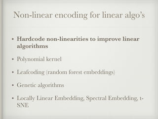 Non-linear encoding for linear algo’s
• Hardcode non-linearities to improve linear
algorithms
• Polynomial kernel
• Leafcoding (random forest embeddings)
• Genetic algorithms
• Locally Linear Embedding, Spectral Embedding, t-
SNE
 