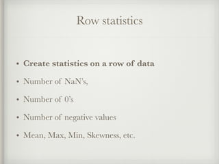 Row statistics
• Create statistics on a row of data
• Number of NaN’s,
• Number of 0’s
• Number of negative values
• Mean, Max, Min, Skewness, etc.
 