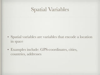 Spatial Variables
• Spatial variables are variables that encode a location
in space
• Examples include: GPS-coordinates, cities,
countries, addresses
 